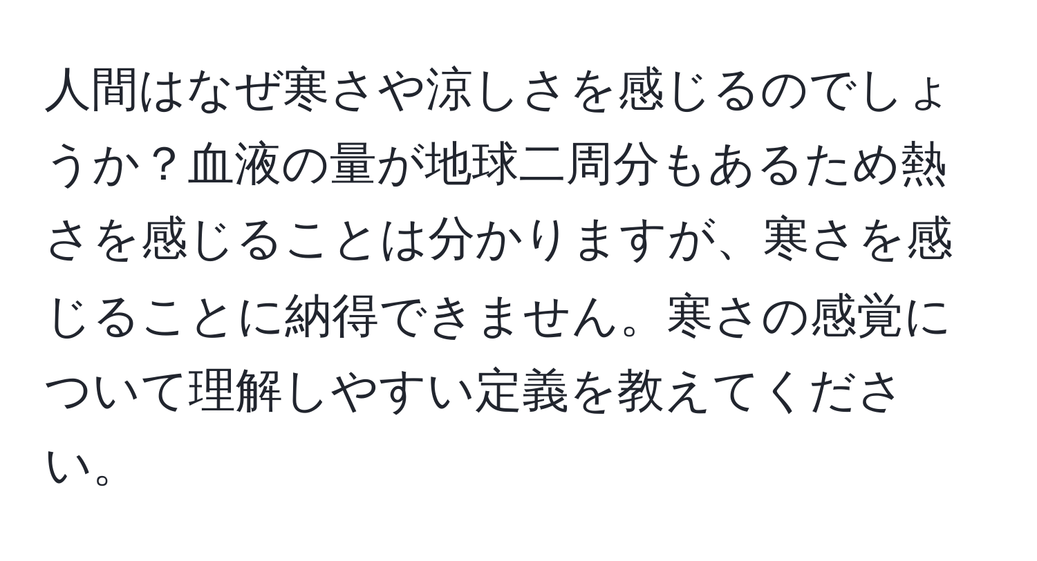 人間はなぜ寒さや涼しさを感じるのでしょうか？血液の量が地球二周分もあるため熱さを感じることは分かりますが、寒さを感じることに納得できません。寒さの感覚について理解しやすい定義を教えてください。