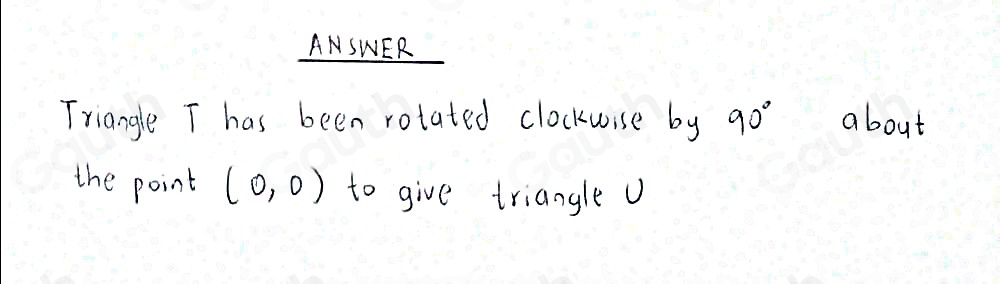 ANSWER 
Triangle T has been rotated clockuise by 90° about 
the point (0,0) to give triangle U