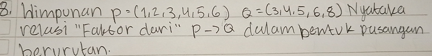 Himpunan P=(1,2,3,4,5,6) Q=(3,4,5,6,8) Nyatake 
relasi "Faltor dari" Pto Q dulam bewtok pusangan 
berurutan.