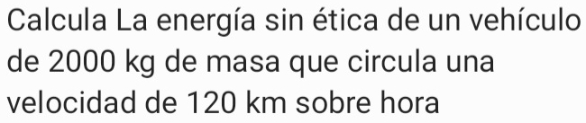 Calcula La energía sin ética de un vehículo 
de 2000 kg de masa que circula una 
velocidad de 120 km sobre hora