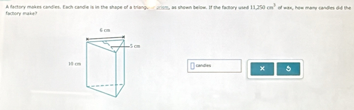 A factory makes candles. Each candie is in the shape of a triangoer prism, as shown below. If the factory used 11,250cm^3 of wax, how many candles did the 
factory make? 
candles × 5