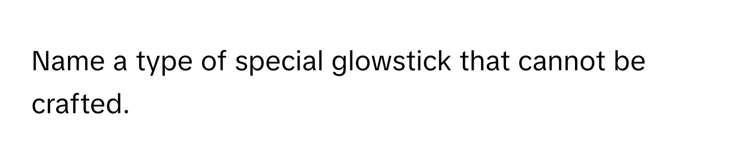 Name a type of special glowstick that cannot be crafted.