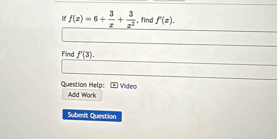 If f(x)=6+ 3/x + 3/x^2  , find f'(x). 
Find f'(3). 
Question Help: Video 
Add Work 
Submit Question