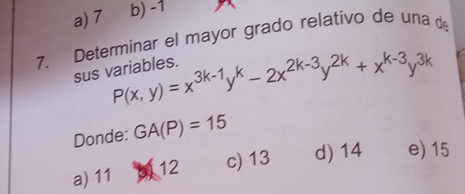 a) 7 b) -1
7. Determinar el mayor grado relativo de una de
P(x,y)=x^(3k-1)y^k-2x^(2k-3)y^(2k)+x^(k-3)y^(3k)
sus variables.
Donde: GA(P)=15
a) 11 12 c) 13 d) 14 e) 15