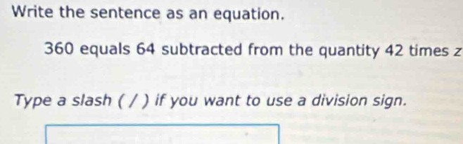 Write the sentence as an equation.
360 equals 64 subtracted from the quantity 42 times z
Type a slash ( / ) if you want to use a division sign.