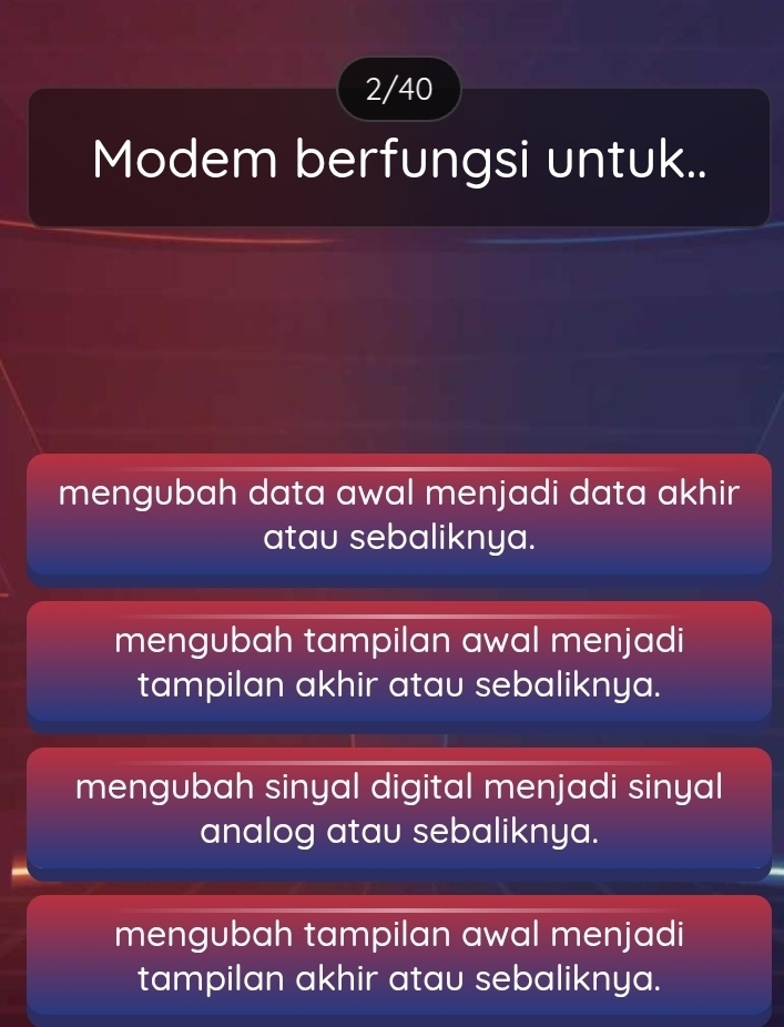 2/40
Modem berfungsi untuk..
mengubah data awal menjadi data akhir 
atau sebaliknya.
mengubah tampilan awal menjadi
tampilan akhir atau sebaliknya.
mengubah sinyal digital menjadi sinyal
analog atau sebaliknya.
mengubah tampilan awal menjadi
tampilan akhir atau sebaliknya.