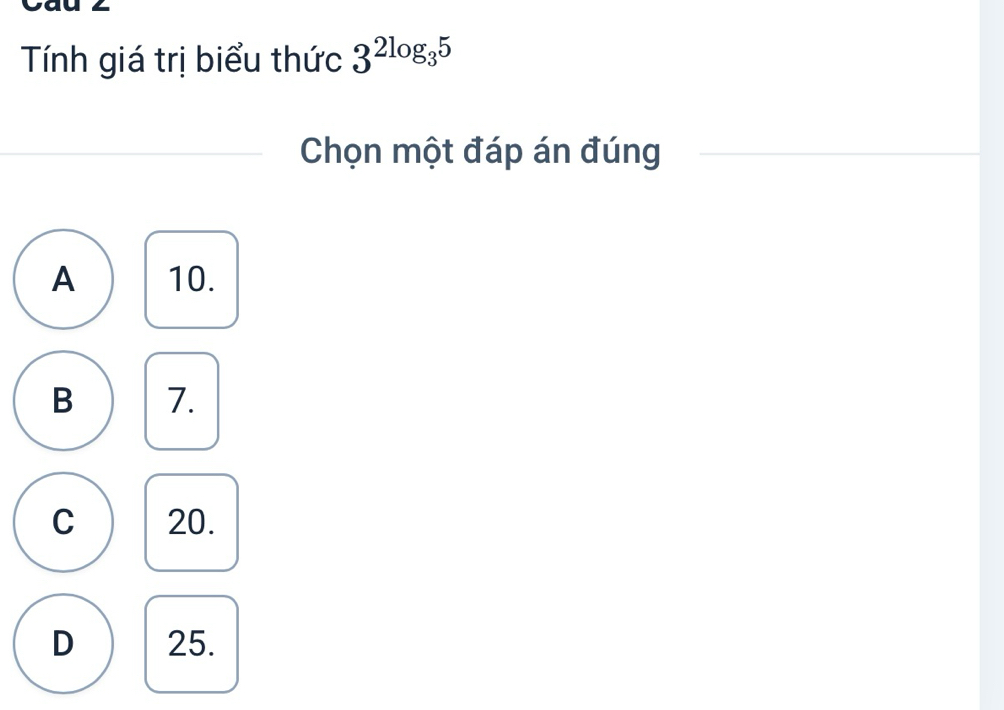 Cau 2
Tính giá trị biểu thức 3^(2log _3)5
Chọn một đáp án đúng
A 10.
B 7.
C 20.
D 25.