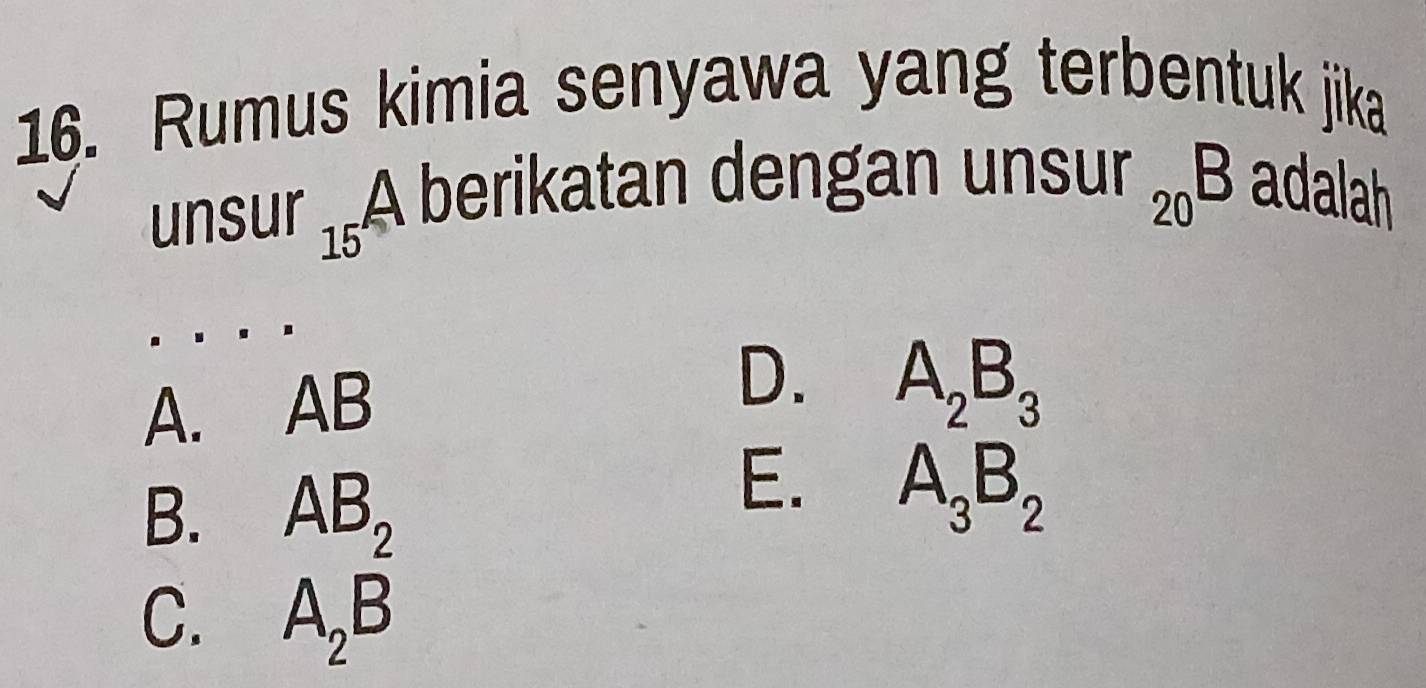 Rumus kimia senyawa yang terbentuk jika
uns Ar_15A △ berikatan dengan uns sur_20B adalah
A. AB
D. A_2B_3
B. AB_2
E. A_3B_2
C. A_2B