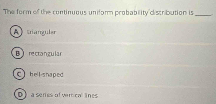 The form of the continuous uniform probability distribution is_
Atriangular
Brectangular
Cbell-shaped
D a series of vertical lines