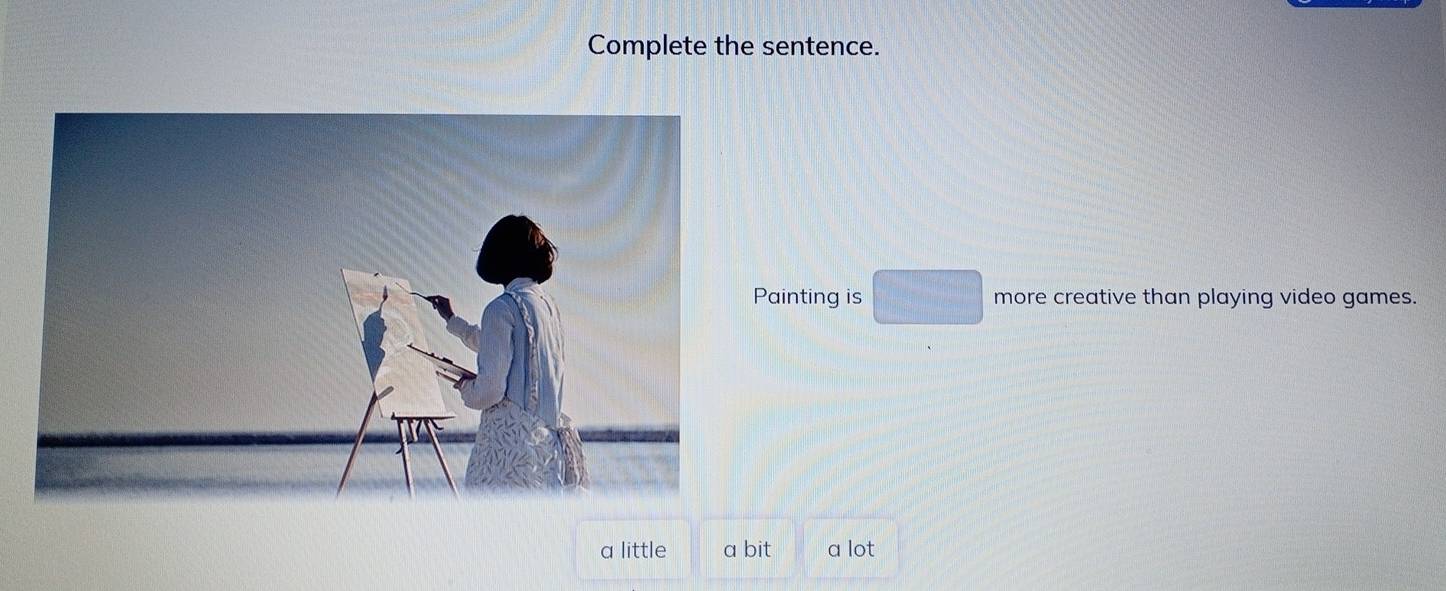 Complete the sentence. 
Painting is □° □ more creative than playing video games. 
a little a bit a lot