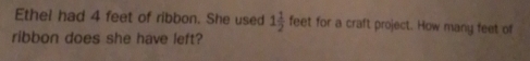 Ethel had 4 feet of ribbon. She used 1 1/2  feet for a craft project. How many feet of 
ribbon does she have left?