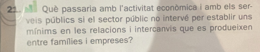 Què passaria amb l'activitat económica i amb els ser- 
veis públics si el sector públic no intervé per establir uns 
mínims en les relacions i intercanvis que es produeixen 
entre famílies i empreses?