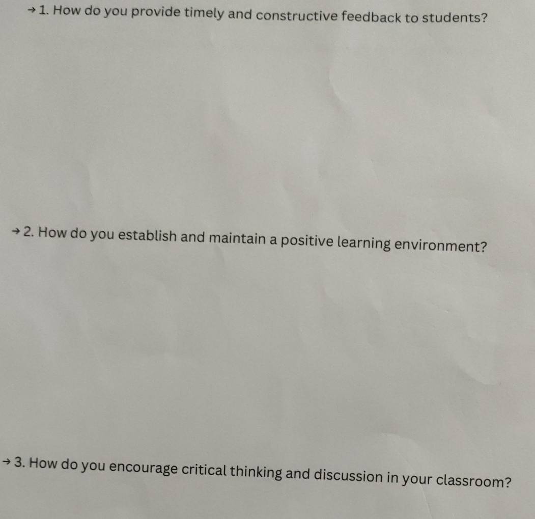 How do you provide timely and constructive feedback to students? 
2. How do you establish and maintain a positive learning environment? 
3. How do you encourage critical thinking and discussion in your classroom?