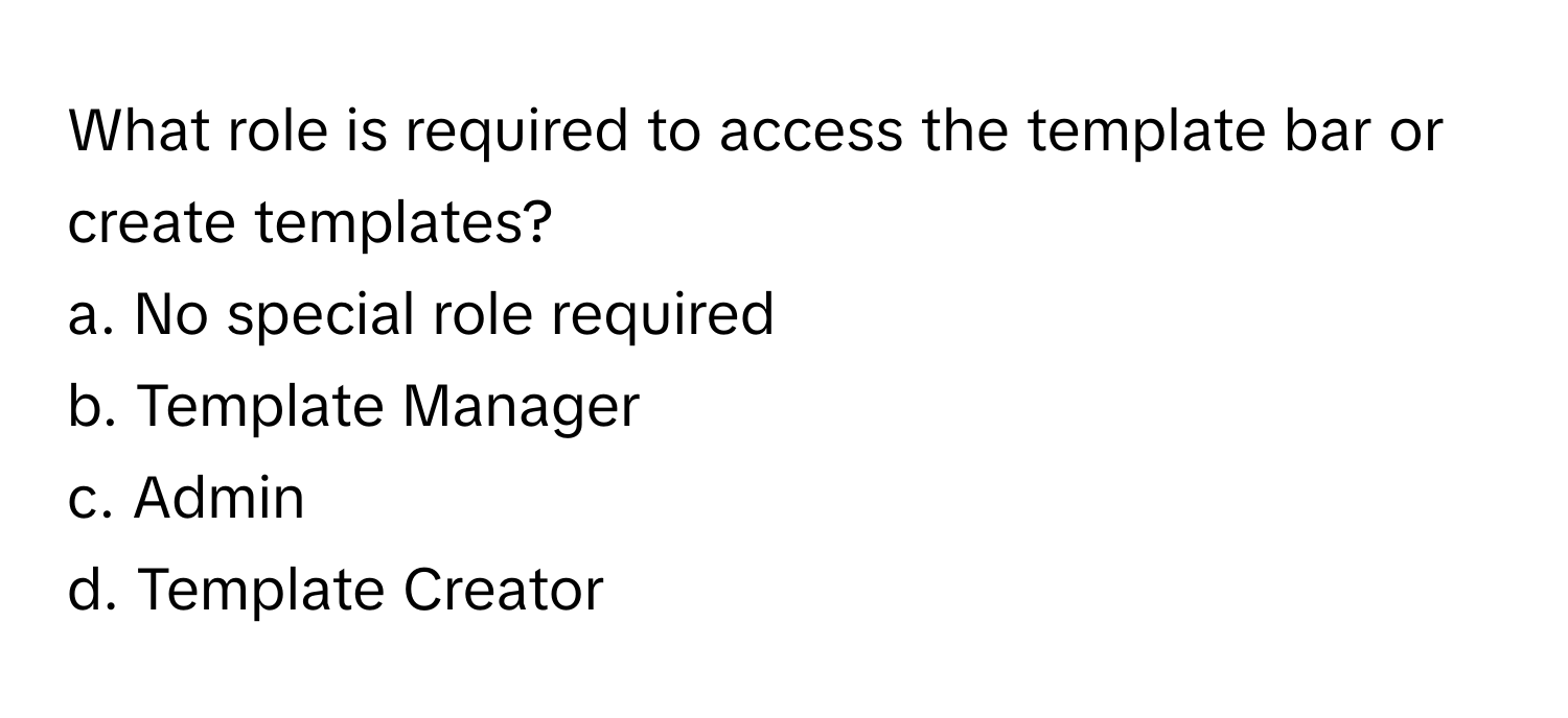 What role is required to access the template bar or create templates?

a. No special role required 
b. Template Manager 
c. Admin 
d. Template Creator