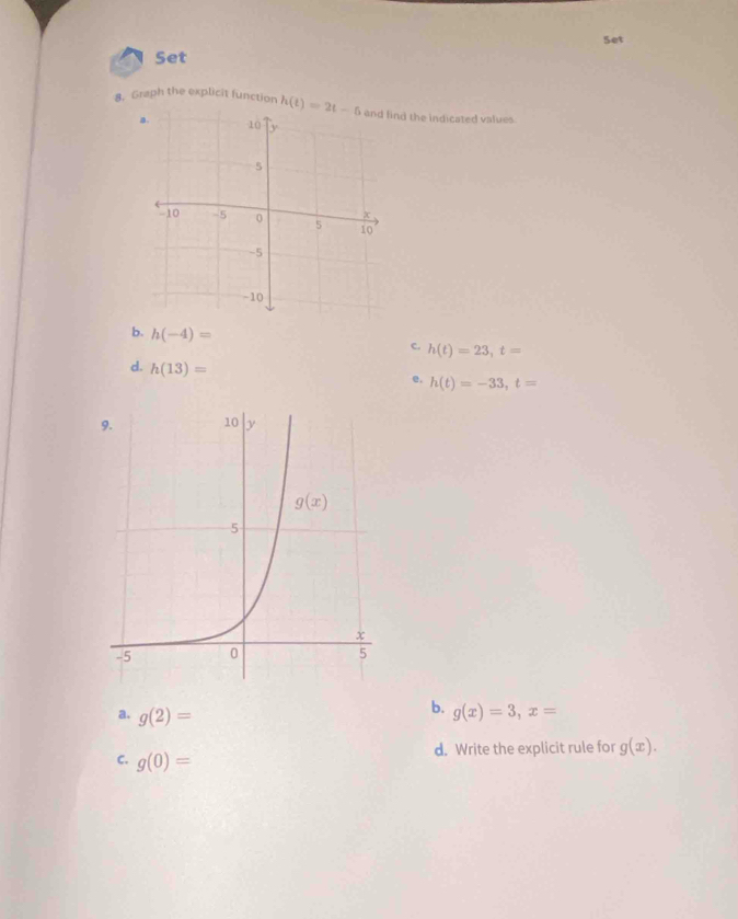 Set
Set
8. Graph the explicit function h(t)=2t-5 d the indicated values.
b. h(-4)=
c. h(t)=23,t=
d. h(13)=
e. h(t)=-33,t=
b.
a. g(2)= g(x)=3,x=
d. Write the explicit rule for g(x).
C. g(0)=