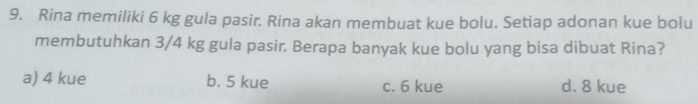 Rina memiliki 6 kg gula pasir. Rina akan membuat kue bolu. Setiap adonan kue bolu
membutuhkan 3/4 kg gula pasir. Berapa banyak kue bolu yang bisa dibuat Rina?
a) 4 kue b. 5 kue c. 6 kue d. 8 kue