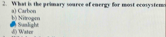 What is the primary source of energy for most ecosystems
a) Carbon
b) Nitrogen
) Sunlight
d) Water