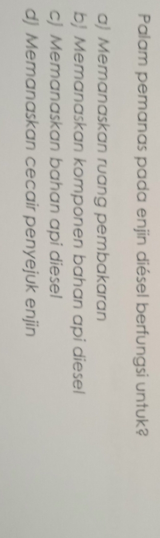 Palam pemanas pada enjin diésel berfungsi untuk?
a) Memanaskan ruang pembakaran
b Memanaskan komponen bahan api diesel
c) Memanaskan bahan api diesel
d) Memanaskan cecair penyejuk enjin