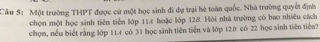 Một trường THPT được cử một học sinh đi dự trại hè toàn quốc. Nhà trường quyết định 
chọn một học sinh tiên tiến lớp 114 hoặc lớp 12B. Hỏi nhà trường có bao nhiêu cách 
chọn, nếu biết rằng lớp 114 có 31 học sinh tiên tiến và lớp 12B có 22 học sinh tiên tiến?