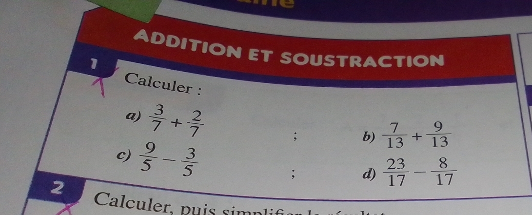 ADDITION ET SOUSTRACTION 
1 
Calculer : 
a)  3/7 + 2/7 
c)  9/5 - 3/5 ; 
b)  7/13 + 9/13 ; 
d)  23/17 - 8/17 
2 
Calculer, puis simplif