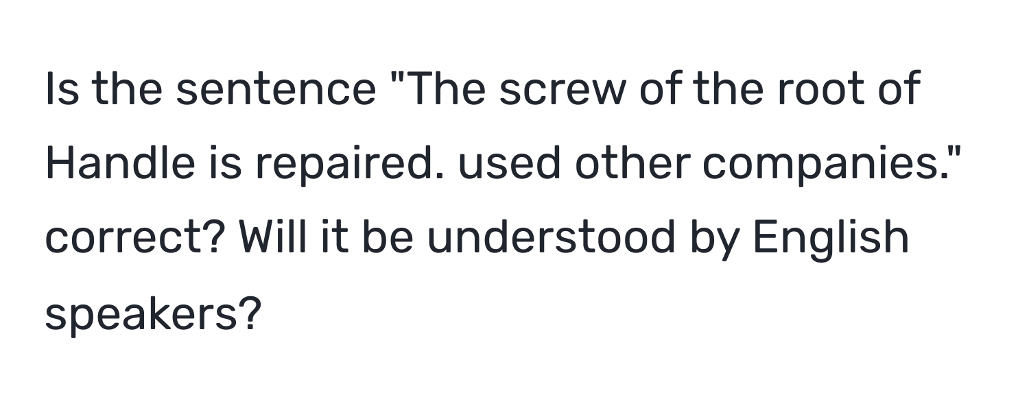 Is the sentence "The screw of the root of Handle is repaired. used other companies." correct? Will it be understood by English speakers?