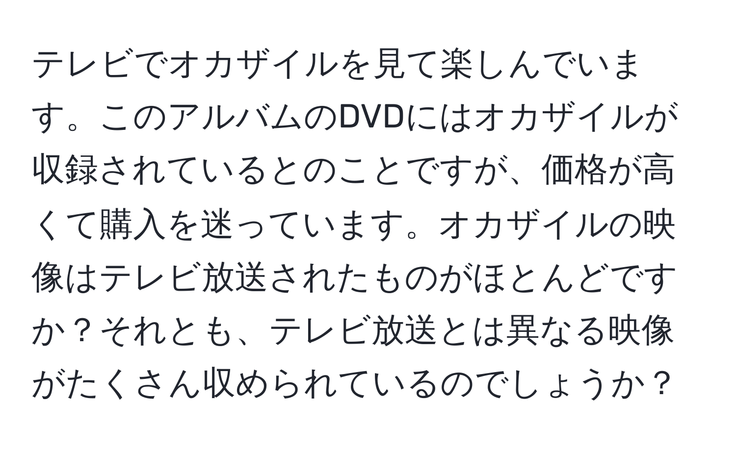 テレビでオカザイルを見て楽しんでいます。このアルバムのDVDにはオカザイルが収録されているとのことですが、価格が高くて購入を迷っています。オカザイルの映像はテレビ放送されたものがほとんどですか？それとも、テレビ放送とは異なる映像がたくさん収められているのでしょうか？