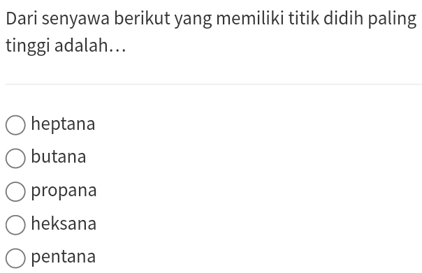 Dari senyawa berikut yang memiliki titik didih paling
tinggi adalah...
heptana
butana
propana
heksana
pentana