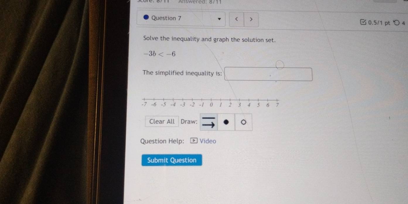 Answered: 8/11 
Question 7 < > □ 0.5/1 pt つ 4 
Solve the inequality and graph the solution set.
-3b
The simplified inequality is: 
Clear All Draw: 
Question Help: Video 
Submit Question