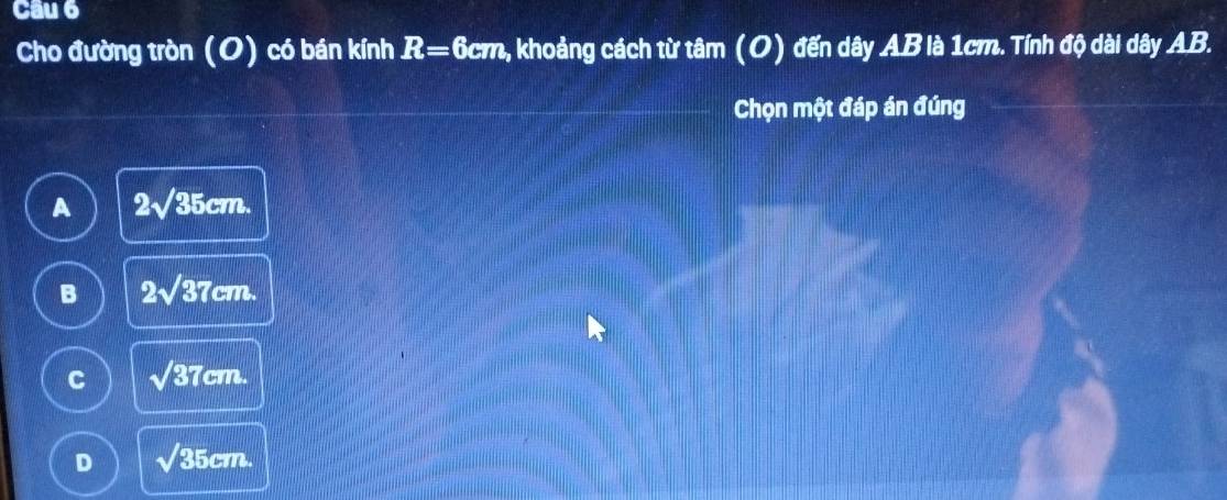 Cho đường tròn (O) có bán kính R=6cm , khoảng cách từ tỉ tan (O) đến dây AB là 1cm. Tính độ dài dây AB.
Chọn một đáp án đúng
A 2sqrt(35)cm.
B 2sqrt(37)cm.
C sqrt(37)cm.
D sqrt(35)cm.