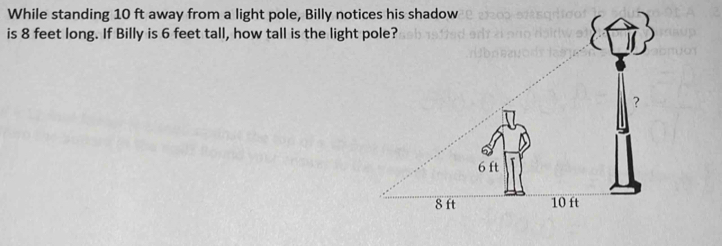 While standing 10 ft away from a light pole, Billy noti 
is 8 feet long. If Billy is 6 feet tall, how tall is the light