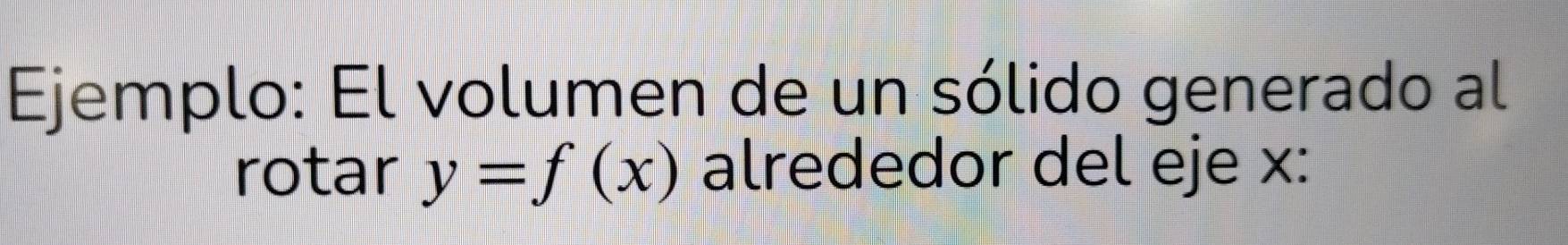 Ejemplo: El volumen de un sólido generado al 
rotar y=f(x) alrededor del eje x :