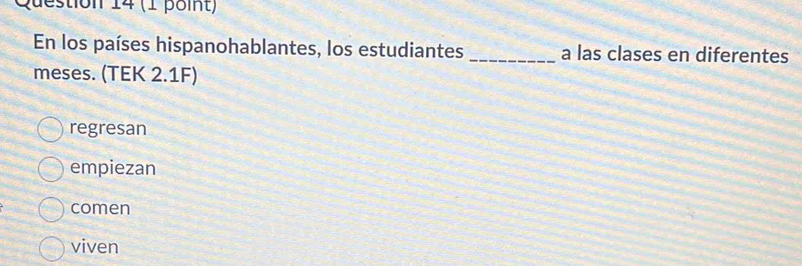 (1 pomt)
En los países hispanohablantes, los estudiantes _a las clases en diferentes
meses. (TEK 2.1F)
regresan
empiezan
comen
viven