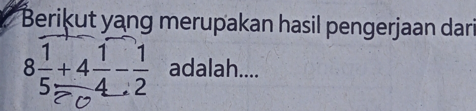 Berikut yang merupakan hasil pengerjaan dari
8 1/5 +4 1/4 - 1/2  adalah....