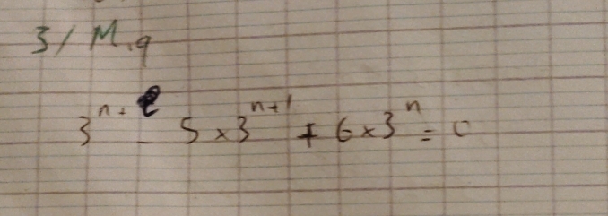 3/ M. q
3^(n+)-5* 3^(n+1)+6* 3^n=0