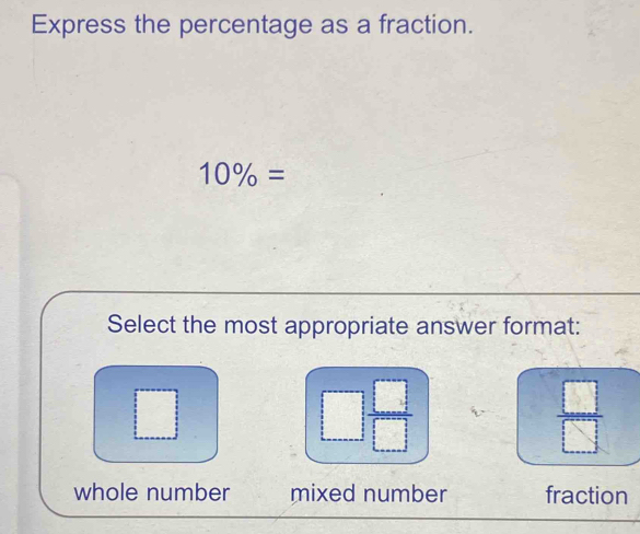 Express the percentage as a fraction.
10% =
Select the most appropriate answer format:
 □ /□  
 □ /□  
whole number mixed number fraction