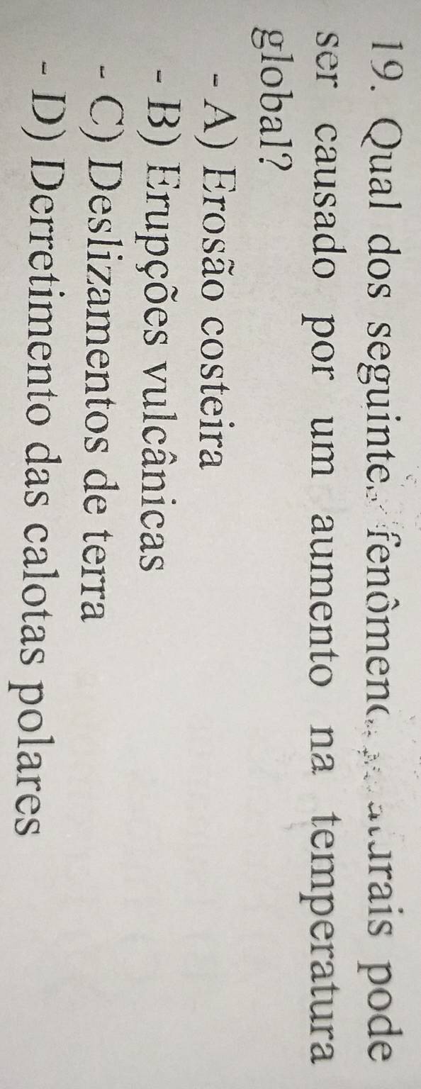 Qual dos seguinte. fenômeno aturais pode
ser causado por um aumento na temperatura
global?
- A) Erosão costeira
- B) Erupções vulcânicas
- C) Deslizamentos de terra
- D) Derretimento das calotas polares