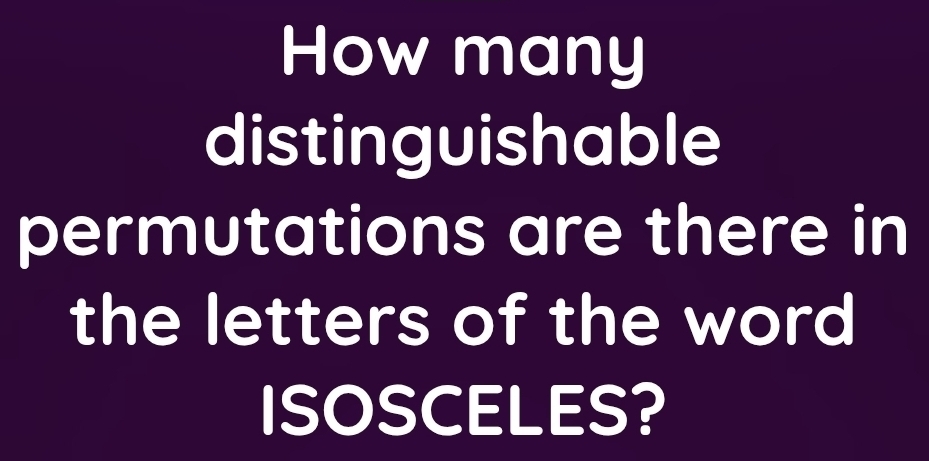 How many 
distinguishable 
permutations are there in 
the letters of the word 
ISOSCELES?