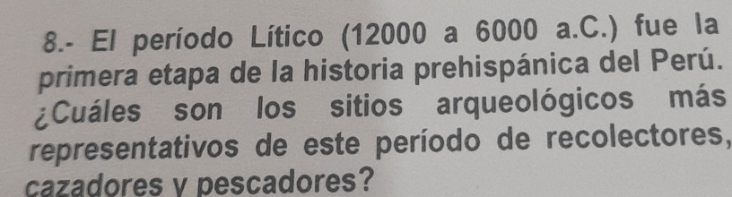 8.- El período Lítico (12000 a 6000 a.C.) fue la 
primera etapa de la historia prehispánica del Perú. 
¿Cuáles son los sitios arqueológicos más 
representativos de este período de recolectores, 
cazadores v pescadores?