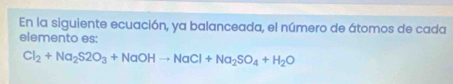 En la siguiente ecuación, ya balanceada, el número de átomos de cada 
elemento es:
Cl_2+Na_2S2O_3+NaOHto NaCl+Na_2SO_4+H_2O