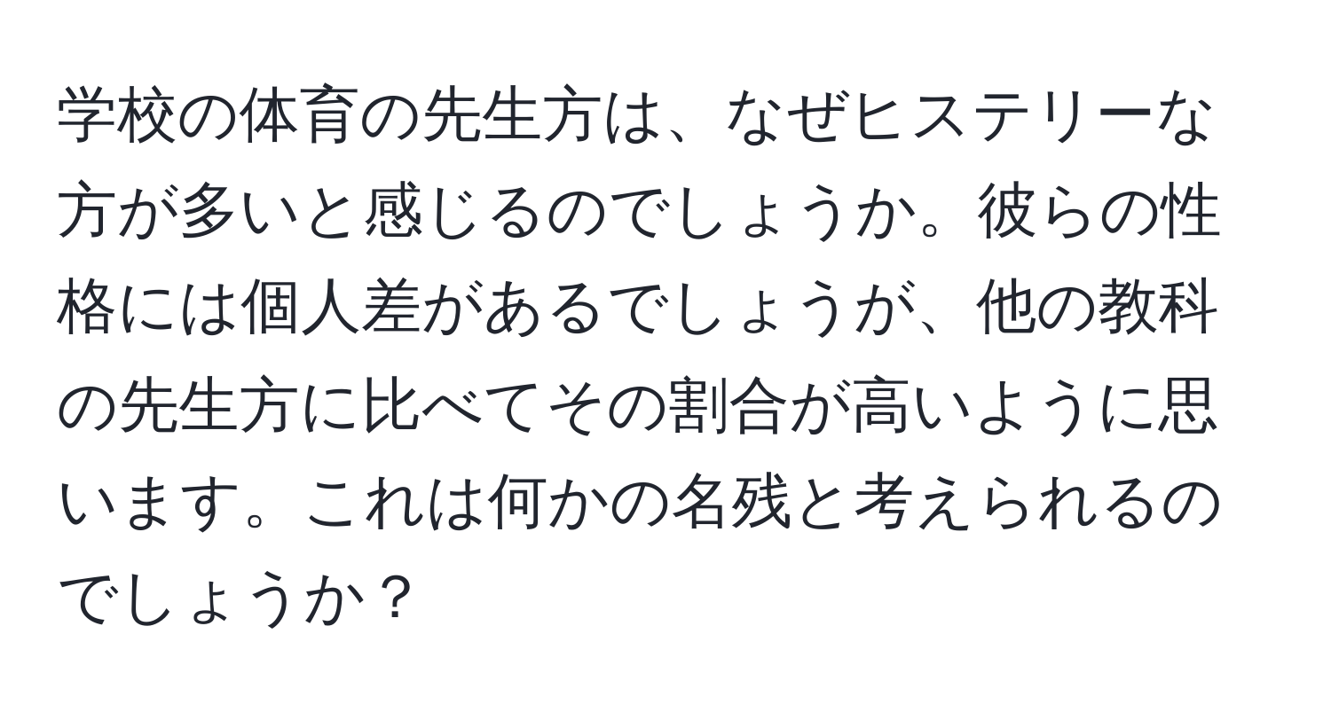 学校の体育の先生方は、なぜヒステリーな方が多いと感じるのでしょうか。彼らの性格には個人差があるでしょうが、他の教科の先生方に比べてその割合が高いように思います。これは何かの名残と考えられるのでしょうか？