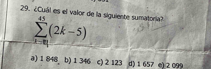 ¿Cuál es el valor de la siguiente sumatoria?
sumlimits _(k=0)^(45)(2k-5)
a) 1 848 b) 1 346 c) 2 123 d) 1 657 e) 2 099