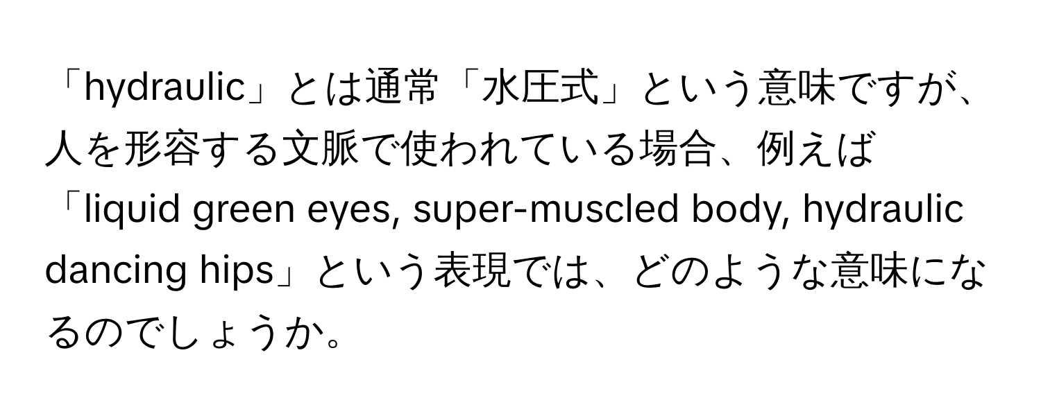 「hydraulic」とは通常「水圧式」という意味ですが、人を形容する文脈で使われている場合、例えば「liquid green eyes, super-muscled body, hydraulic dancing hips」という表現では、どのような意味になるのでしょうか。