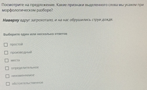 Посмотрите налредложениее Какие лризнаки выделенного слова мы укажем лри
морфологическом разборе?
Наверху вдруг загрохοталоΡ и на нас обрушились струи дождя.
Выберите один или несколько ответов
πростοй
проИ3водный
Mecta
определительное
неизменяемое
обстоятельственное