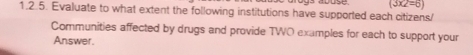 (3* 2=6)
1.2.5. Evaluate to what extent the following institutions have supported each citizens/ 
Communities affected by drugs and provide TWO examples for each to support your 
Answer.