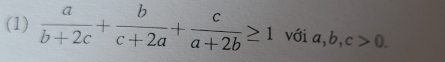 Giải quyết:(1) a/b+2c + b/c+2a + c/a+2b ≥ 1 với a, b, c>0.