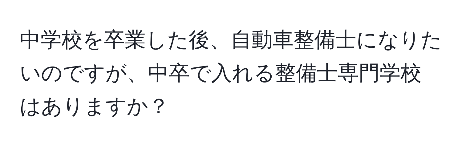 中学校を卒業した後、自動車整備士になりたいのですが、中卒で入れる整備士専門学校はありますか？