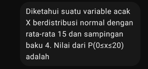 Diketahui suatu variable acak
X berdistribusi normal dengan 
rata-rata 15 dan sampingan 
baku 4. Nilai dari P(0≤ x≤ 20)
adalah