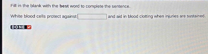 Fill in the blank with the best word to complete the sentence. 
White blood cells protect against and aid in blood clotting when injuries are sustained. 
DONE