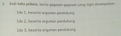 Inti teks pidato, berisi gagasan-gagasan yang ingin disampaikan.
Ide 1, beserta argumen pendukung
Ide 2, beserta argumen pendukung
Ide 3, beserta argumen pendukung