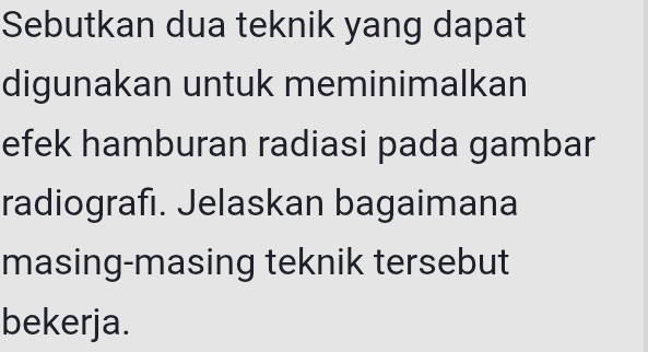 Sebutkan dua teknik yang dapat 
digunakan untuk meminimalkan 
efek hamburan radiasi pada gambar 
radiografı. Jelaskan bagaimana 
masing-masing teknik tersebut 
bekerja.